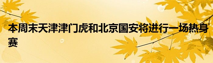 本周末天津津門虎和北京國安將進(jìn)行一場熱身賽