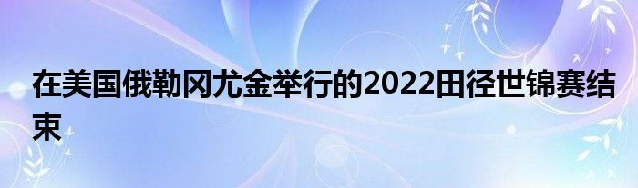 在美國俄勒岡尤金舉行的2022田徑世錦賽結束