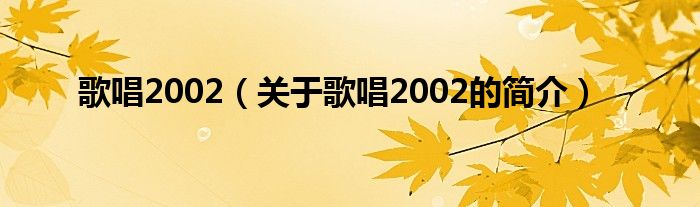 歌唱2002（關(guān)于歌唱2002的簡(jiǎn)介）