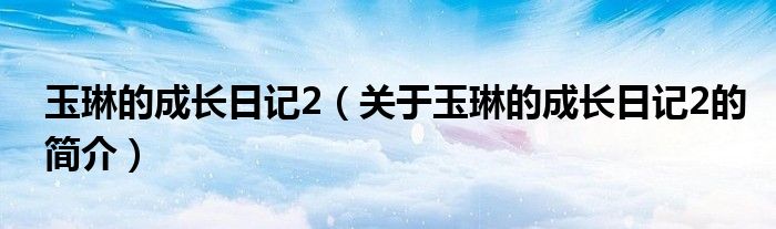 玉琳的成長日記2（關于玉琳的成長日記2的簡介）