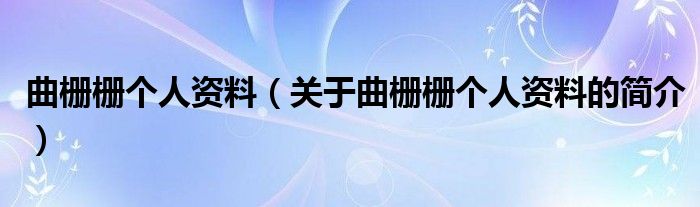 曲柵柵個(gè)人資料（關(guān)于曲柵柵個(gè)人資料的簡(jiǎn)介）