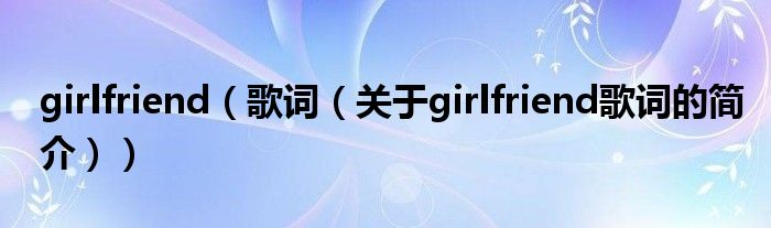 girlfriend（歌詞（關(guān)于girlfriend歌詞的簡(jiǎn)介））