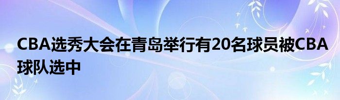 CBA選秀大會(huì)在青島舉行有20名球員被CBA球隊(duì)選中