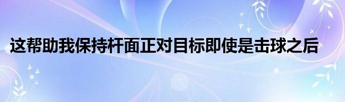 這幫助我保持桿面正對目標即使是擊球之后