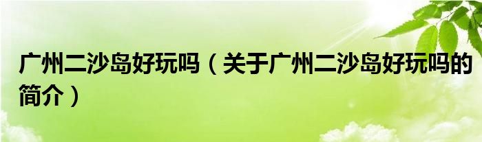 廣州二沙島好玩嗎（關(guān)于廣州二沙島好玩嗎的簡(jiǎn)介）