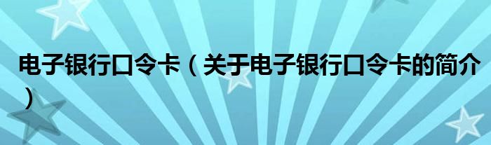 電子銀行口令卡（關(guān)于電子銀行口令卡的簡介）