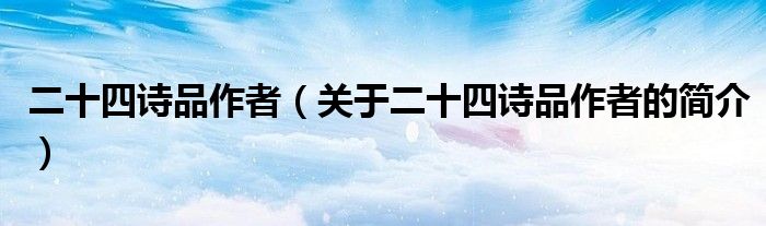 二十四詩(shī)品作者（關(guān)于二十四詩(shī)品作者的簡(jiǎn)介）