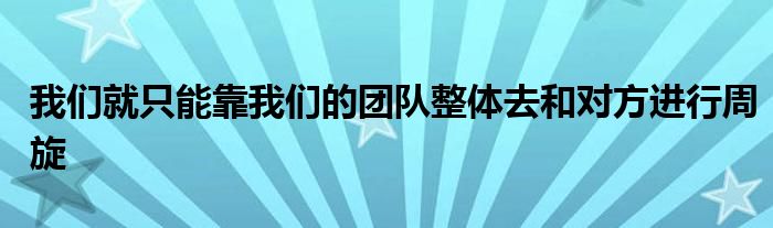 我們就只能靠我們的團(tuán)隊(duì)整體去和對(duì)方進(jìn)行周旋