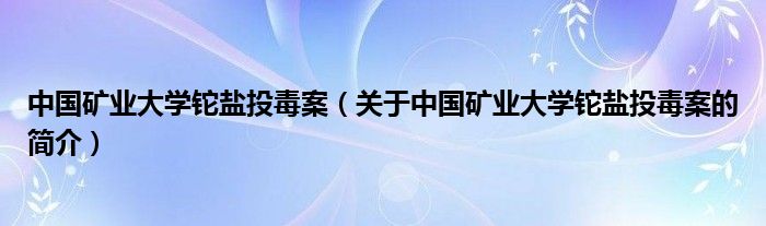 中國礦業(yè)大學(xué)鉈鹽投毒案（關(guān)于中國礦業(yè)大學(xué)鉈鹽投毒案的簡介）