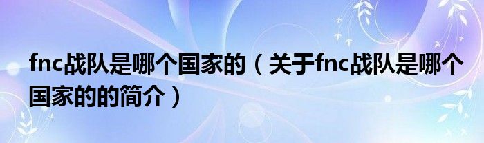 fnc戰(zhàn)隊(duì)是哪個(gè)國(guó)家的（關(guān)于fnc戰(zhàn)隊(duì)是哪個(gè)國(guó)家的的簡(jiǎn)介）