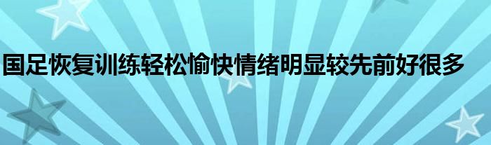 國足恢復訓練輕松愉快情緒明顯較先前好很多