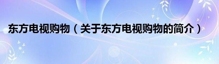 東方電視購物（關(guān)于東方電視購物的簡介）