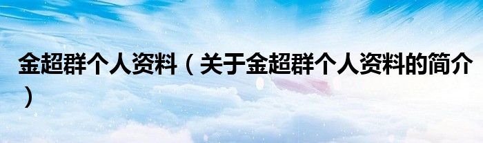 金超群個(gè)人資料（關(guān)于金超群個(gè)人資料的簡介）