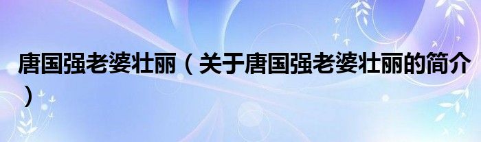 唐國強(qiáng)老婆壯麗（關(guān)于唐國強(qiáng)老婆壯麗的簡介）