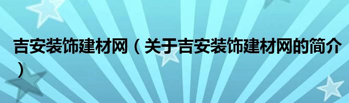 吉安裝飾建材網(wǎng)（關(guān)于吉安裝飾建材網(wǎng)的簡(jiǎn)介）