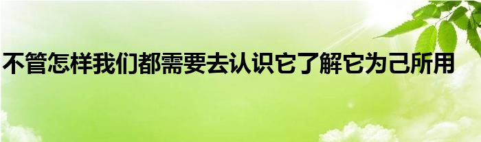 不管怎樣我們都需要去認識它了解它為己所用