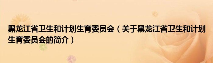 黑龍江省衛(wèi)生和計劃生育委員會（關(guān)于黑龍江省衛(wèi)生和計劃生育委員會的簡介）