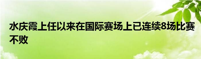 水慶霞上任以來在國(guó)際賽場(chǎng)上已連續(xù)8場(chǎng)比賽不敗