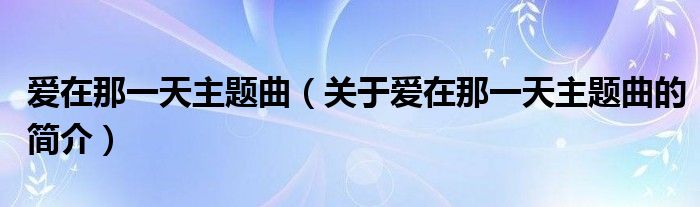 愛在那一天主題曲（關于愛在那一天主題曲的簡介）