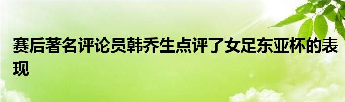 賽后著名評論員韓喬生點評了女足東亞杯的表現(xiàn)