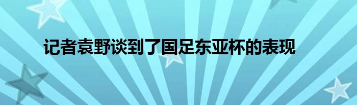 記者袁野談到了國(guó)足東亞杯的表現(xiàn)