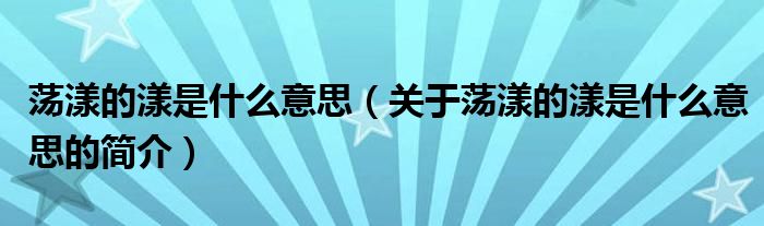 蕩漾的漾是什么意思（關(guān)于蕩漾的漾是什么意思的簡(jiǎn)介）