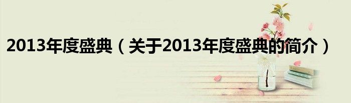 2013年度盛典（關(guān)于2013年度盛典的簡介）