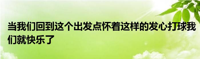 當(dāng)我們回到這個出發(fā)點懷著這樣的發(fā)心打球我們就快樂了