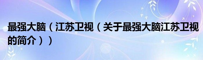 最強(qiáng)大腦（江蘇衛(wèi)視（關(guān)于最強(qiáng)大腦江蘇衛(wèi)視的簡介））