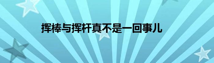 揮棒與揮桿真不是一回事兒