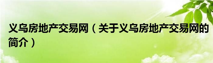 義烏房地產(chǎn)交易網(wǎng)（關(guān)于義烏房地產(chǎn)交易網(wǎng)的簡介）