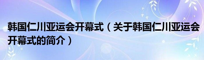 韓國(guó)仁川亞運(yùn)會(huì)開(kāi)幕式（關(guān)于韓國(guó)仁川亞運(yùn)會(huì)開(kāi)幕式的簡(jiǎn)介）