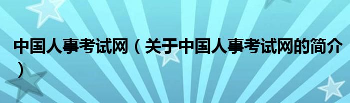 中國(guó)人事考試網(wǎng)（關(guān)于中國(guó)人事考試網(wǎng)的簡(jiǎn)介）