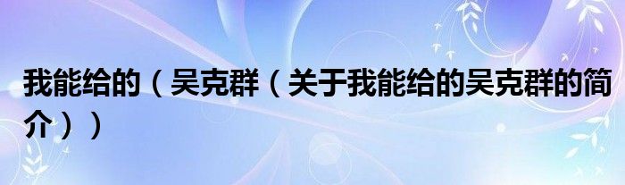 我能給的（吳克群（關(guān)于我能給的吳克群的簡(jiǎn)介））