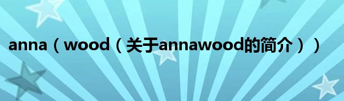 anna（wood（關(guān)于annawood的簡介））