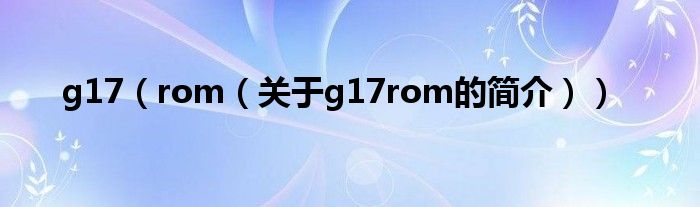 g17（rom（關(guān)于g17rom的簡(jiǎn)介））