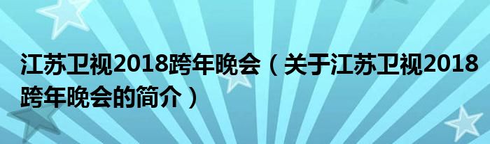 江蘇衛(wèi)視2018跨年晚會（關(guān)于江蘇衛(wèi)視2018跨年晚會的簡介）