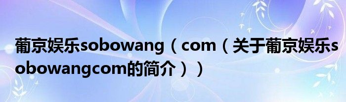 葡京娛樂sobowang（com（關(guān)于葡京娛樂sobowangcom的簡介））