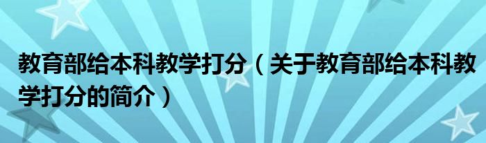 教育部給本科教學(xué)打分（關(guān)于教育部給本科教學(xué)打分的簡(jiǎn)介）