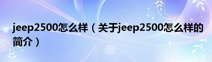 jeep2500怎么樣（關(guān)于jeep2500怎么樣的簡(jiǎn)介）