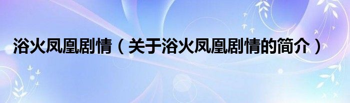 浴火鳳凰劇情（關(guān)于浴火鳳凰劇情的簡(jiǎn)介）