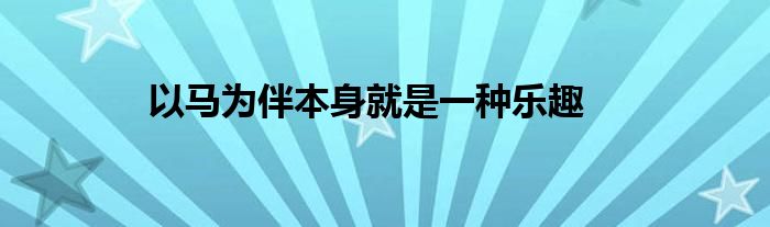 以馬為伴本身就是一種樂(lè)趣