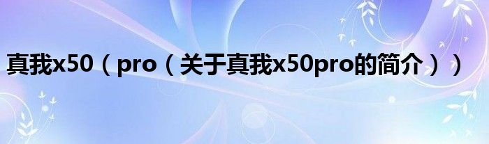 真我x50（pro（關(guān)于真我x50pro的簡(jiǎn)介））