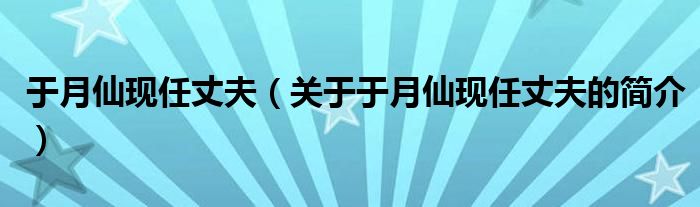 于月仙現(xiàn)任丈夫（關(guān)于于月仙現(xiàn)任丈夫的簡介）