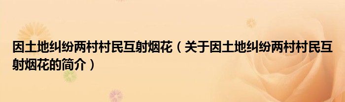 因土地糾紛兩村村民互射煙花（關(guān)于因土地糾紛兩村村民互射煙花的簡介）