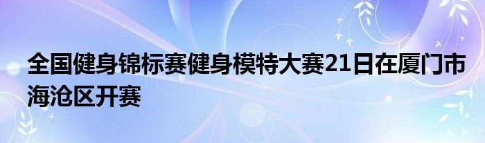 全國(guó)健身錦標(biāo)賽健身模特大賽21日在廈門市海滄區(qū)開(kāi)賽