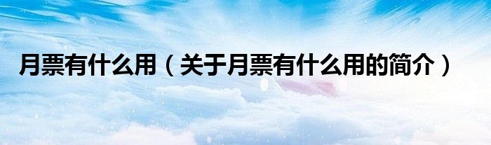 月票有什么用（關(guān)于月票有什么用的簡(jiǎn)介）