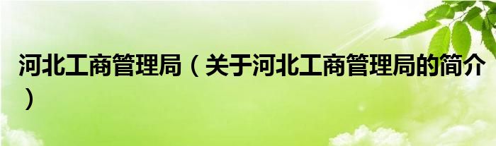 河北工商管理局（關于河北工商管理局的簡介）