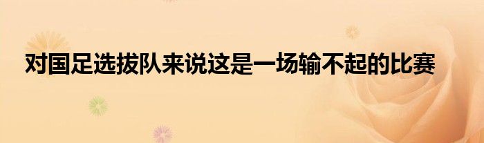 對國足選拔隊來說這是一場輸不起的比賽