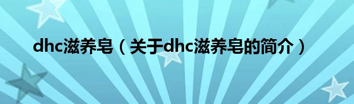 dhc滋養(yǎng)皂（關(guān)于dhc滋養(yǎng)皂的簡(jiǎn)介）